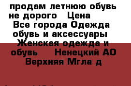 продам летнюю обувь не дорого › Цена ­ 500 - Все города Одежда, обувь и аксессуары » Женская одежда и обувь   . Ненецкий АО,Верхняя Мгла д.